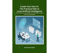 Create your own AI: The practical path to Local Artificial Intelligence: How to set up, secure, and leverage your own generative AI system at home or in your business