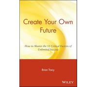 Create Your Own Future: How to Master the 12 Critical Factors of Unlimited Success: How to Master the 12 Critical Factors of Unlimited Success