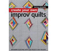 Create Your Own Improv Quilts: Modern Quilting With No Rules & No Rulers