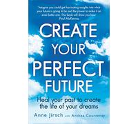 Create Your Perfect Future: Heal your past to create the life of your dreams