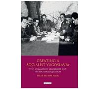 Creating A Socialist Yugoslavia: Tito, Communist Leadership And The National Question (International Library Of Twentieth Century History)