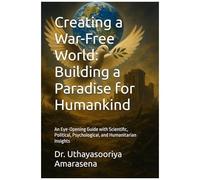 Creating A War-Free World: Building A Paradise For Humankind: An Eye-Opening Guide With Scientific, Political, Psychological, And Humanitarian Insights