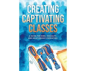 Creating Captivating Classes: A Guide for Kink, Sexuality, and Relationship Presenters