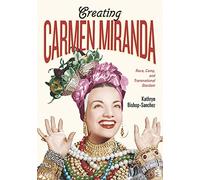 Creating Carmen Miranda: Race, Camp, and Transnational Stardom