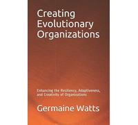 Creating Evolutionary Organizations: Enhancing the Resiliency, Adaptiveness, and Creativity of Organizations