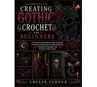CREATING GOTHIC CROCHET FOR BEGINNERS: A Practical Introduction to Dark Aesthetic Crochet with Beginner-Friendly Patterns, Finishing Techniques, and Creative Project Ideas