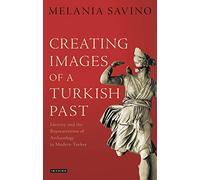 Creating Images of a Turkish Past: Identity and the Representation of Archaeology in Modern Turkey