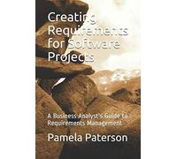 Creating Requirements For Software Projects: A Business Analyst's Guide To Requirements Management