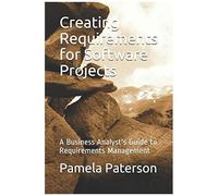 Creating Requirements For Software Projects: A Business Analyst's Guide To Requirements Management