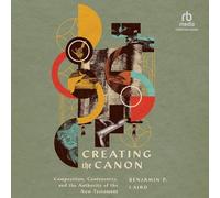 Creating the Canon: Composition, Controversy, and the Authority of the New Testament
