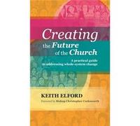 Creating the Future of the Church: A Practical Guide to Addressing Whole-system Change Elford, Rev Keith (Auteur)