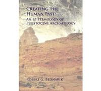 Creating the Human Past: An Epistemology of Pleistocene Archaeology - [Livre en VO] Robert G Bednarik (Auteur)