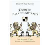 Creating the Market University: How Academic Science Became an Economic Engine