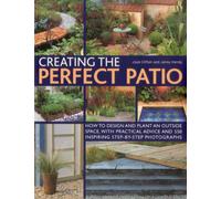 Creating the Perfect Patio: How to Design and Plant an Outside Space, With Practical Advice and 550 Inspiring Step-by-step Photographs