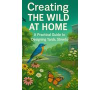 Creating the Wild at Home: A Practical Guide To Designing Yards, Streets, and Rooftops That Support Birds, Pollinators, and People