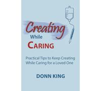 Creating While Caring: Practical Tips to Keep Creating While Caring for a Loved One