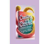 CREATING WITH CROCHET: A Beginner's Guide to Easy Patterns and Core Techniques "Get started confidently with six fun projects."
