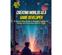 Creating Worlds as a Game Developer: A Step-by-Step Guide to Essential Coding Art Design and Marketing Skills for Teens