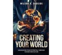 Creating Your World: Unleashing Your Potential Through Visions And Action Paperback Book By Wilson A. Ogbeide