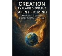 Creation Explained for the Scientific Mind: A 43-Part Bible Study Connecting Scripture, Science, Logic, and the Origins of Humanity