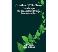 Creation of the Teton Landscape: The Geologic Story of Grand Teton National Park