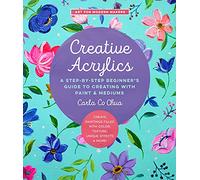 Creative Acrylics: A Step-by-Step Beginner’s Guide to Creating With Paint & Mediums