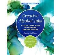 Creative Alcohol Inks: A Step-by-Step Guide to Achieving Amazing Effects: Explore Painting, Pouring, Blending, Textures, and More!