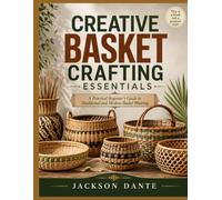 CREATIVE BASKET CRAFTING ESSENTIALS: A Practical Beginner’s Guide to Traditional and Modern Basket Weaving