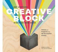 Creative Block: Get Unstuck, Discover New Ideas: Advice and Projects from 50 Successful Artists