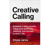 Creative Calling: Establish a Daily Practice, Infuse Your World with Meaning, and Succeed in Work + Life