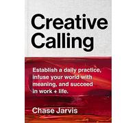 Creative Calling: Establish a Daily Practice, Infuse Your World with Meaning and Succeed in Work + Life-Achieving Your Creative Goals