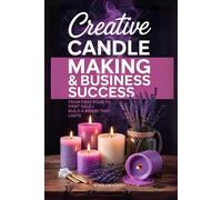 Creative Candle Making & Business Success: From First Pour to First Sale - Build a Brand That Lasts