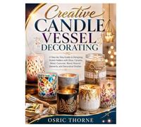 CREATIVE CANDLE VESSEL DECORATING: A Step-by-Step Guide to Designing Stylish Holders with Glass, Ceramic, Metal, Concrete, Wood, Natural Elements, and Decorative Finishes