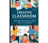 Creative Classroom Mastery: Strategies for Art, Music, and PE Teachers: Proven, Practical Tools to Foster Engagement, Manage Behavior, and Maximize Learning in Creative Learning Spaces in 2025