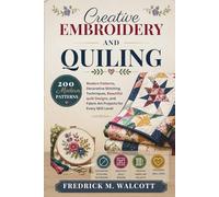 Creative Embroidery and Quilting: 200 Modern Patterns, Decorative Stitching Techniques, Beautiful Quilt Designs, and Fabric Art Projects for Every Skill Level