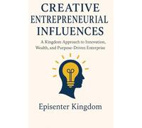 Creative Entrepreneurial Influences: A Kingdom Approach to Innovation, Wealth, and Purpose-Driven Enterprise