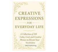 Creative Expressions for Everyday Life A Collection of 255 Calm, Cool, and Creative Expressions: A Collection of Smooth, Chill, and Serene Phrases to Elevate Your Vocabulary