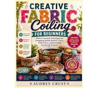 CREATIVE FABRIC COILING FOR BEGINNERS: Master Essential Techniques for Designing Stylish Baskets, Trays, Table Décor, and Everyday Handmade Projects