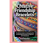 Creative Friendship Bracelets: The Ultimate Guide to Crafting Beautiful and Meaningful Bracelets for Beginners and Professionals