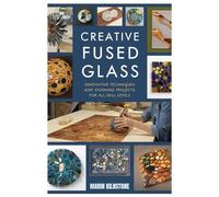 CREATIVE FUSED GLASS: Innovative Techniques and Stunning Projects for All Skill Levels
