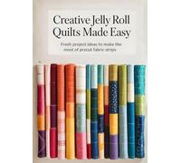 Creative Jelly Roll Quilts Made Easy: Fresh Project Ideas to Make the Most of Precut Fabric Strips