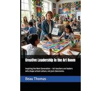 Creative Leadership in the Art Room: Inspiring the Next Generation - Art teachers are leaders who shape school culture, not just classrooms.