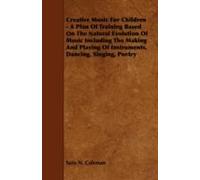 Creative Music For Children - A Plan Of Training Based On The Natural Evolution Of Music Including The Making And Playing Of Instruments, Dancing, Sin