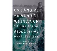 Creative Practice Research In The Age Of Neoliberal Hopelessness