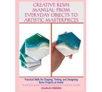 CREATIVE RESIN MANUAL: FROM EVERYDAY OBJECTS TO ARTISTIC MASTERPIECES: Practical Skills for Shaping, Tinting, and Designing Resin Projects at Home