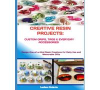 CREATIVE RESIN PROJECTS: CUSTOM GRIPS, TAGS & EVERYDAY ACCESSORIES: Design One-of-a-Kind Resin Creations for Daily Use and Memorable Gifts