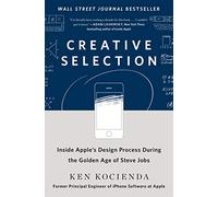 Creative Selection: Inside Apple's Design Process During the Golden Age of Steve Jobs