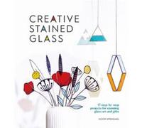 Creative Stained Glass: 17 Steb-by-Step Projects for Stunning Glass Art and Gifts