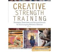 Creative Strength Training: Prompts, Exercises and Personal Stories for Encouraging Artistic Genius
