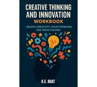 Creative Thinking and Innovation Workbook: Unlock Creativity, Solve Problems, and Drive Change